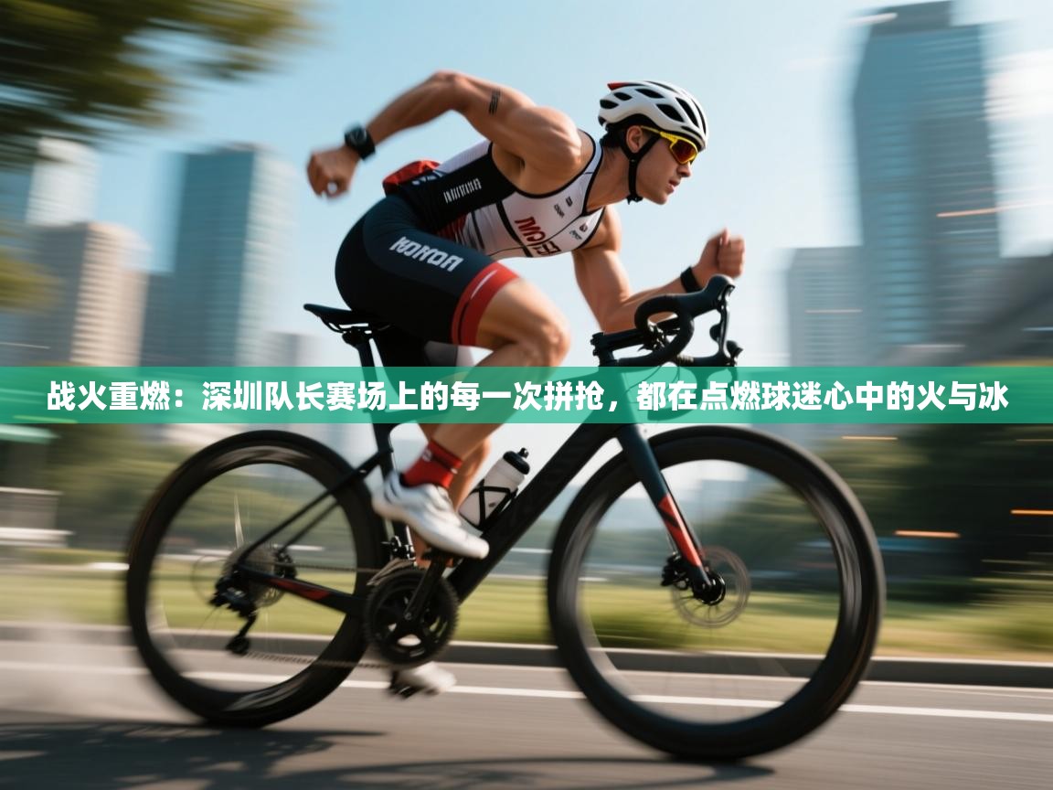 战火重燃：深圳队长赛场上的每一次拼抢，都在点燃球迷心中的火与冰  第1张