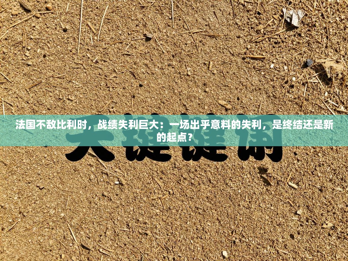 法国不敌比利时，战绩失利巨大：一场出乎意料的失利，是终结还是新的起点？  第1张