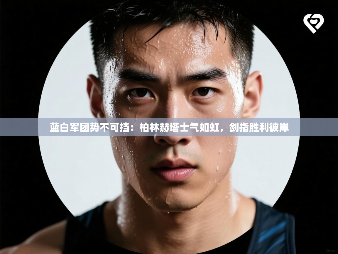 蓝白军团势不可挡：柏林赫塔士气如虹，剑指胜利彼岸  第2张