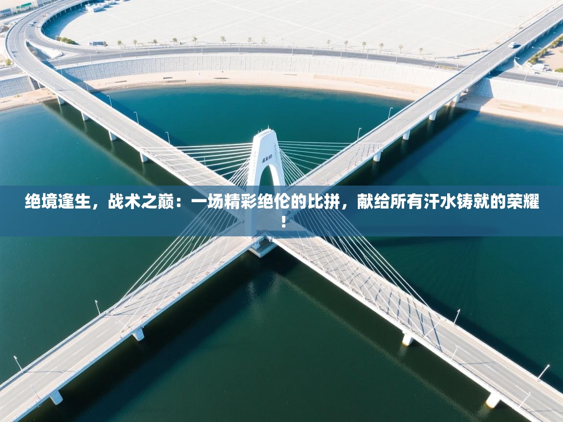 绝境逢生，战术之巅：一场精彩绝伦的比拼，献给所有汗水铸就的荣耀！