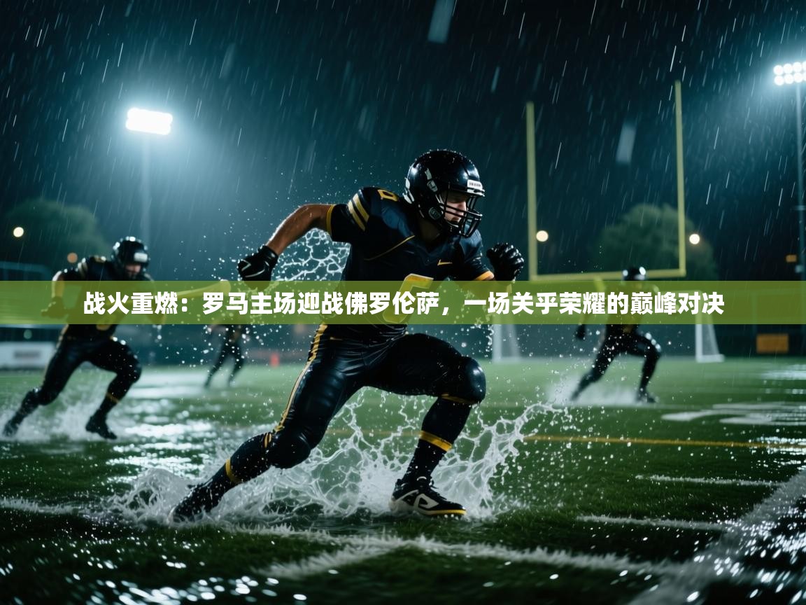 战火重燃：罗马主场迎战佛罗伦萨，一场关乎荣耀的巅峰对决  第2张