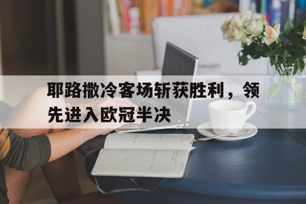 关于耶路撒冷客场斩获胜利，领先进入欧冠半决的信息