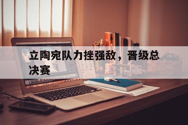 立陶宛队力挫强敌，晋级总决赛